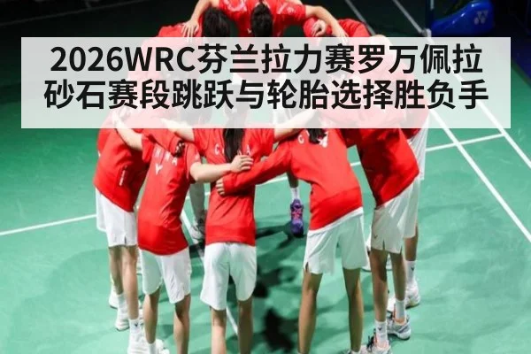 2026WRC芬兰拉力赛罗万佩拉砂石赛段跳跃与轮胎选择胜负手