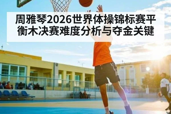 周雅琴2026世界体操锦标赛平衡木决赛难度分析与夺金关键