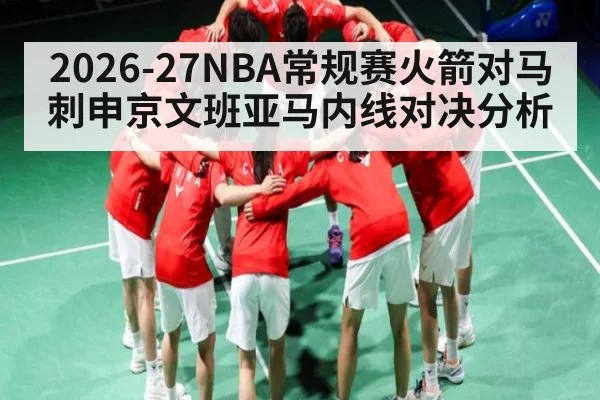 2026-27NBA常规赛火箭对马刺申京文班亚马内线对决分析