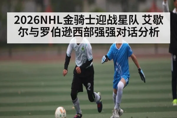 2026NHL金骑士迎战星队 艾歇尔与罗伯逊西部强强对话分析