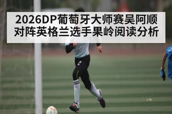 2026DP葡萄牙大师赛吴阿顺对阵英格兰选手果岭阅读分析