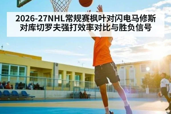 2026-27NHL常规赛枫叶对闪电马修斯对库切罗夫强打效率对比与胜负信号